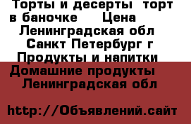 Торты и десерты (торт в баночке!) › Цена ­ 250 - Ленинградская обл., Санкт-Петербург г. Продукты и напитки » Домашние продукты   . Ленинградская обл.